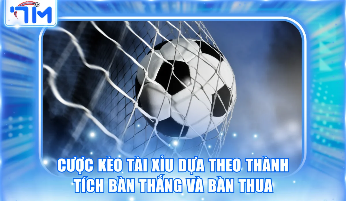 Cược kèo Tài Xỉu dựa theo thành tích bàn thắng và bàn thua