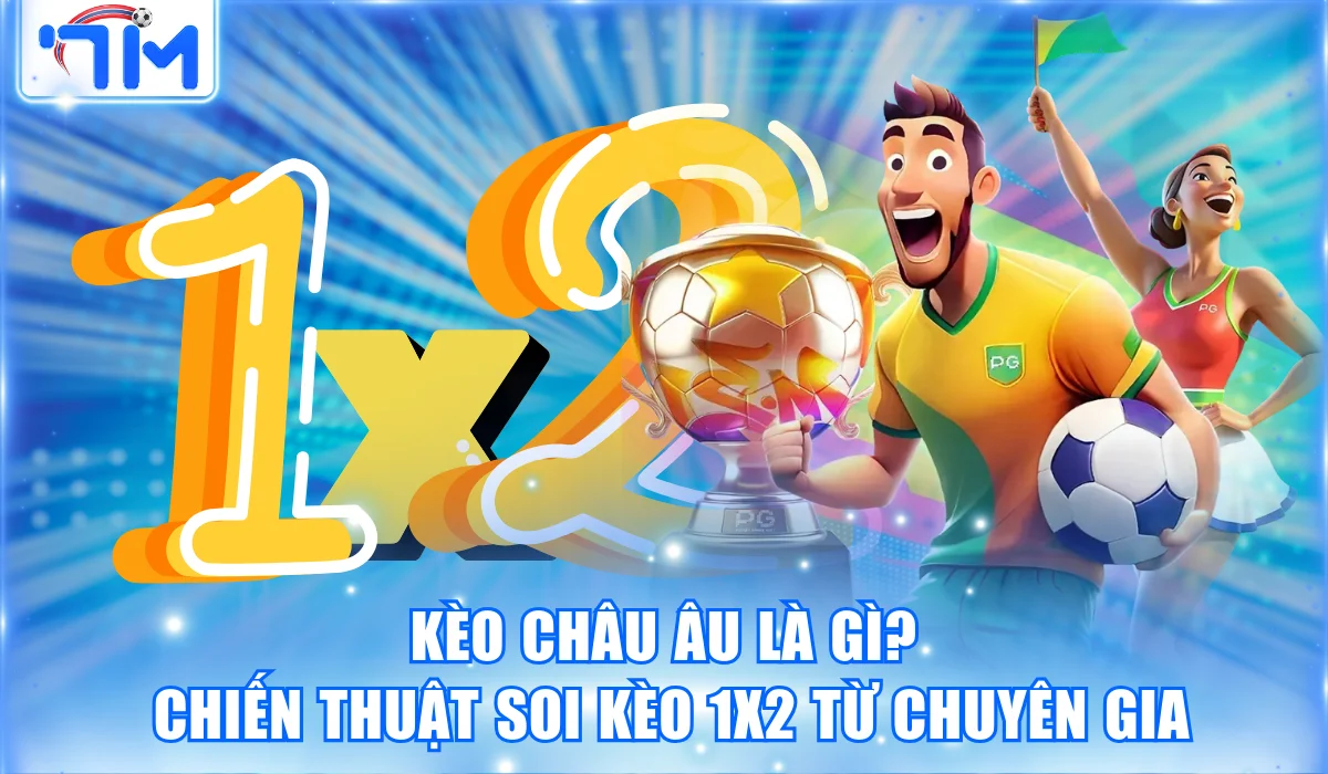 Kèo Châu Âu Là Gì? Chiến Thuật Soi Kèo 1X2 Từ Chuyên Gia